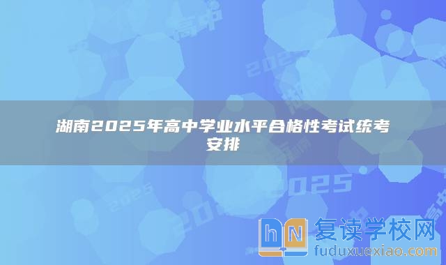 湖南2025年高中學(xué)業(yè)水**合格性考試統(tǒng)考安排