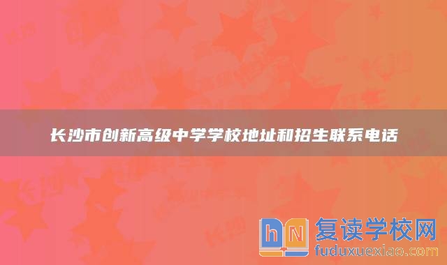 長沙市創(chuàng)新高級中學(xué)學(xué)校地址和招生聯(lián)系電話
