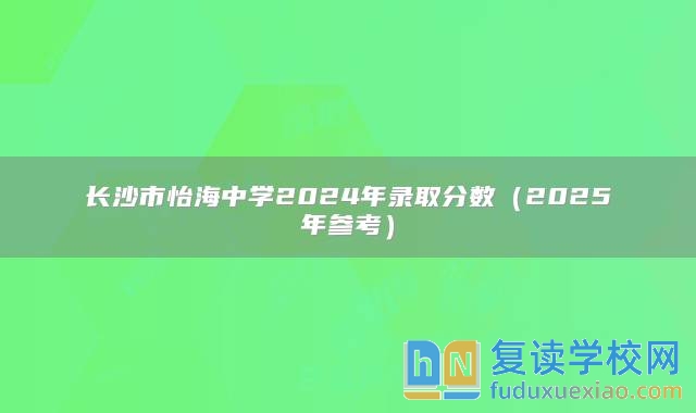 長沙市怡海中學(xué)2024年錄取分?jǐn)?shù)（2025年參考）