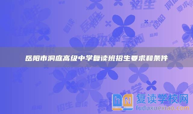 岳陽市洞庭高級中學(xué)復(fù)讀班招生要求和條件