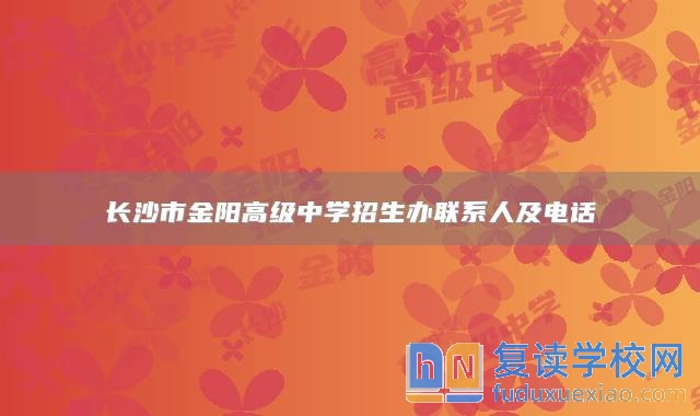 長(zhǎng)沙市金陽高級(jí)中學(xué)招生辦聯(lián)系人及電話