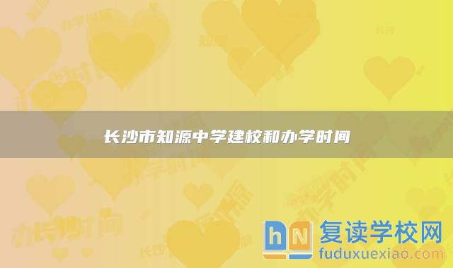 長(zhǎng)沙市知源中學(xué)建校和辦學(xué)時(shí)間