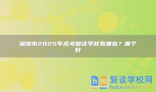 湘潭市2025年高考復(fù)讀學(xué)校有哪些?哪個(gè)好