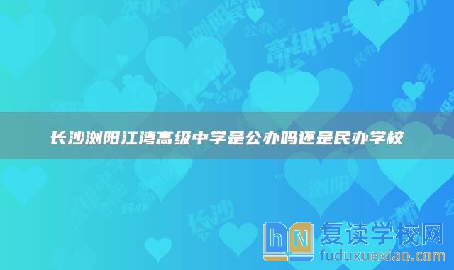 長(zhǎng)沙瀏陽(yáng)江灣高級(jí)中學(xué)是公辦嗎還是民辦學(xué)校