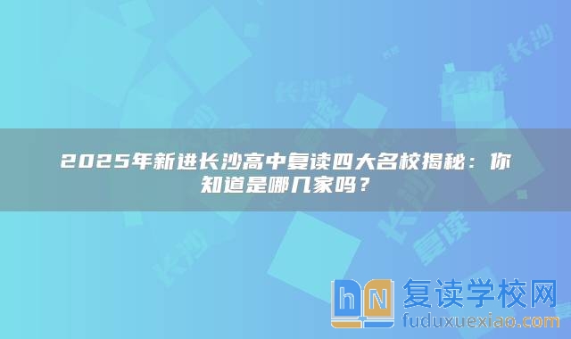 2025年新進(jìn)長沙高中復(fù)讀四大名校揭秘：你知道是哪幾家嗎？