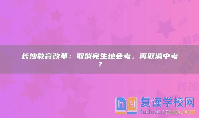 長沙教育改革：取消完生地會考，再取消中考？