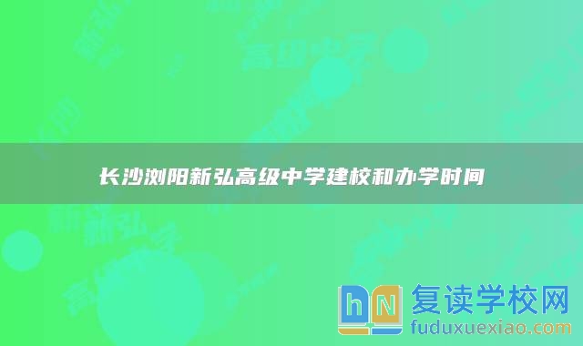 長沙瀏陽新弘高級中學(xué)建校和辦學(xué)時間