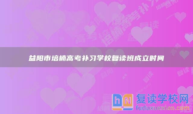 益陽市培楠高考補習學校復讀班成立時間
