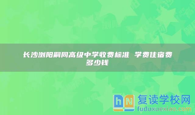 長(zhǎng)沙瀏陽(yáng)嗣同高級(jí)中學(xué)收費(fèi)標(biāo)準(zhǔn) 學(xué)費(fèi)住宿費(fèi)多少錢