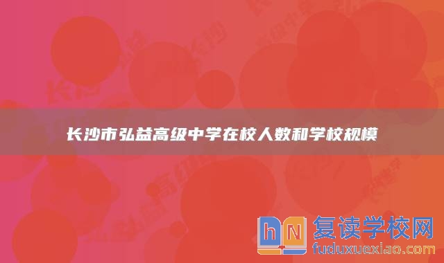 長沙市弘益高級中學(xué)在校人數(shù)和學(xué)校規(guī)模