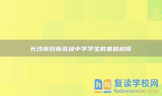 長(zhǎng)沙市創(chuàng)新高級(jí)中學(xué)學(xué)生數(shù)量和規(guī)模