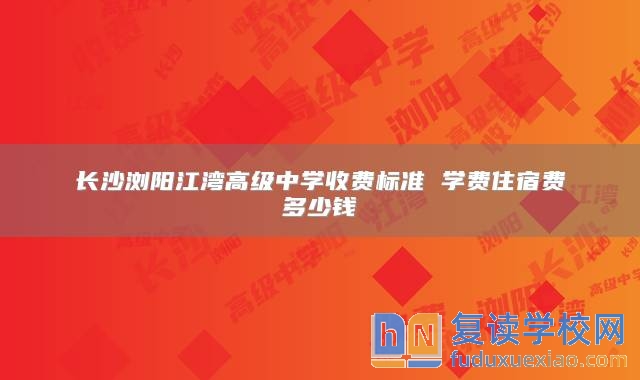 長(zhǎng)沙瀏陽江灣高級(jí)中學(xué)收費(fèi)標(biāo)準(zhǔn) 學(xué)費(fèi)住宿費(fèi)多少錢