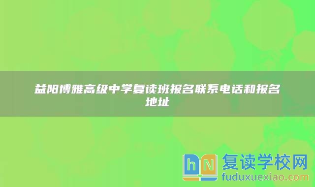益陽(yáng)博雅高級(jí)中學(xué)復(fù)讀班報(bào)名聯(lián)系電話和報(bào)名地址