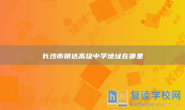 長沙市明達(dá)高級中學(xué)地址在哪里