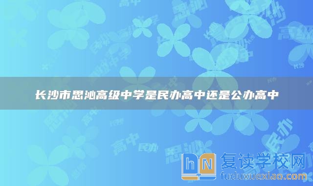 長(zhǎng)沙市思沁高級(jí)中學(xué)是民辦高中還是公辦高中