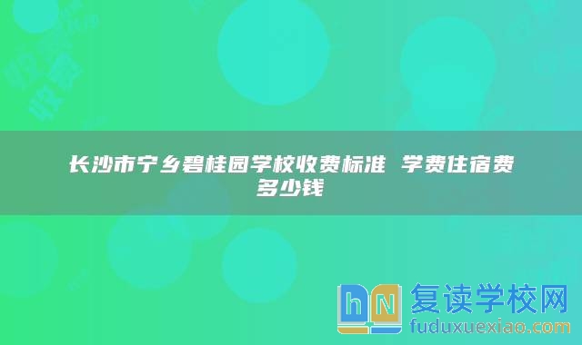 長沙市寧鄉(xiāng)碧桂園學(xué)校收費標準 學(xué)費住宿費多少錢