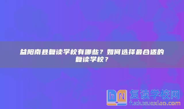 益陽南縣復(fù)讀學(xué)校有哪些？如何選擇最合適的復(fù)讀學(xué)校？