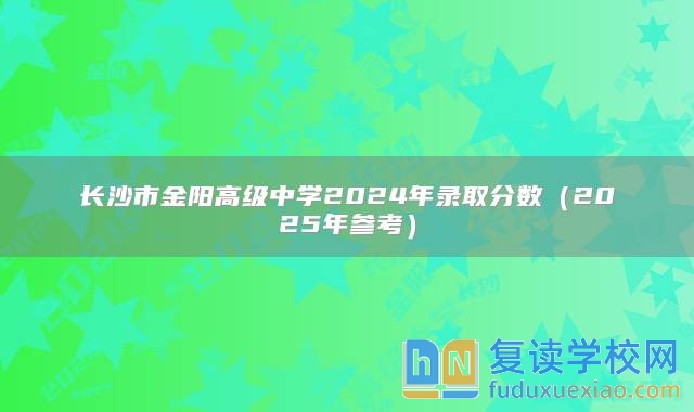 長沙市金陽高級(jí)中學(xué)2024年錄取分?jǐn)?shù)（2025年參考）