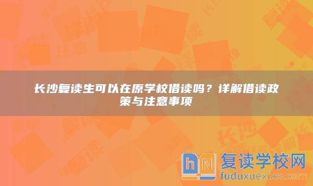 長(zhǎng)沙復(fù)讀生可以在原學(xué)校借讀嗎？詳解借讀政策與注意事項(xiàng)