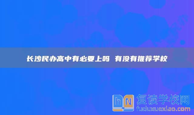長沙民辦高中有必要上嗎 有沒有推薦學(xué)校