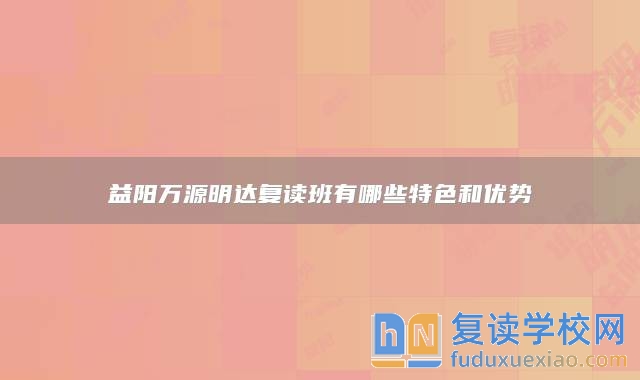 益陽萬源明達(dá)復(fù)讀班有哪些特色和優(yōu)勢