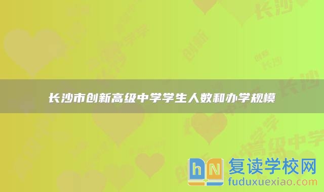 長(zhǎng)沙市創(chuàng)新高級(jí)中學(xué)學(xué)生人數(shù)和辦學(xué)規(guī)模
