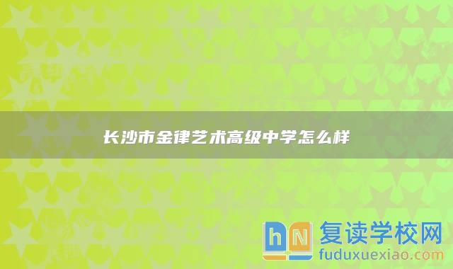 長(zhǎng)沙市金律藝術(shù)高級(jí)中學(xué)怎么樣