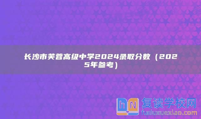 長沙市芙蓉高級(jí)中學(xué)2024錄取分?jǐn)?shù)（2025年參考）