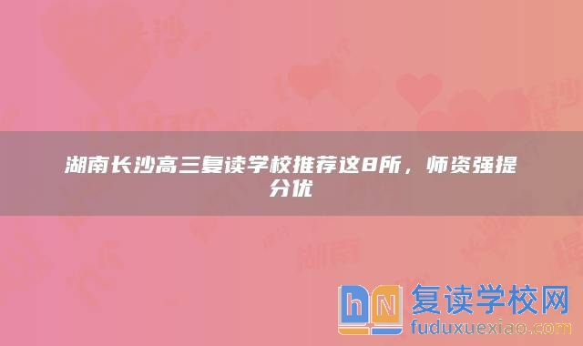 湖南長沙高三復讀學校推薦這8所，師資強提分優(yōu)
