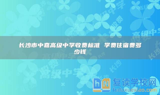長(zhǎng)沙市中嘉高級(jí)中學(xué)收費(fèi)標(biāo)準(zhǔn) 學(xué)費(fèi)住宿費(fèi)多少錢