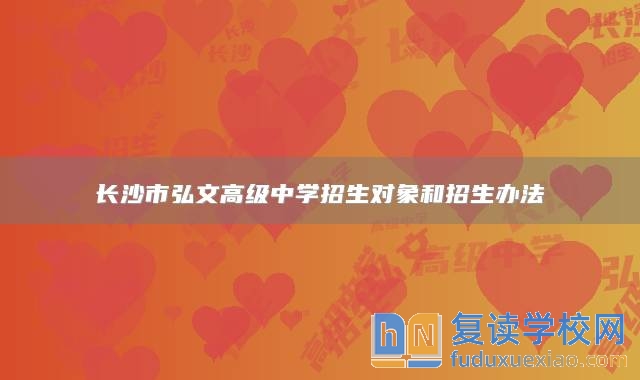 長沙市弘文高級(jí)中學(xué)招生對(duì)象和招生辦法