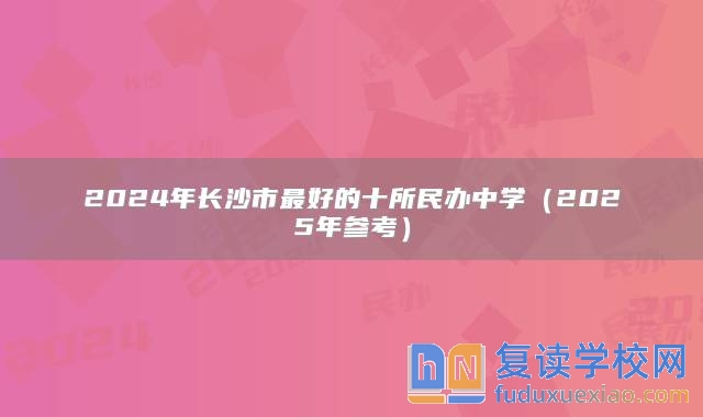 2024年長(zhǎng)沙市最好的十所民辦中學(xué)(2025年參考)