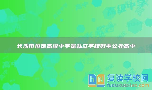 長(zhǎng)沙市恒定高級(jí)中學(xué)是私立學(xué)校好事公辦高中