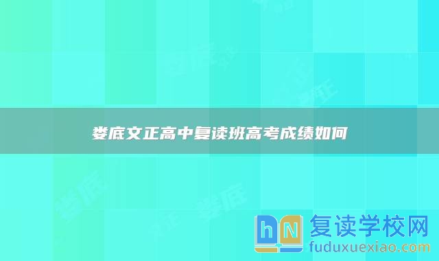婁底文正高中復(fù)讀班高考成績?nèi)绾? class=