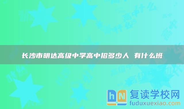 長(zhǎng)沙市明達(dá)高級(jí)中學(xué)高中招多少人 有什么班