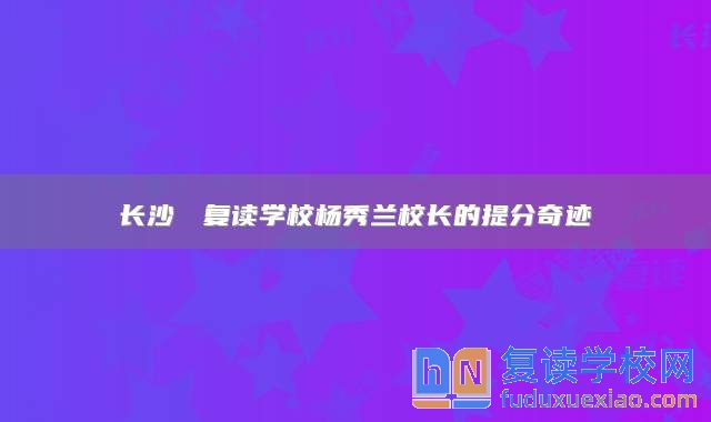 長沙珺琟復(fù)讀學(xué)校楊秀蘭校長的提分奇跡