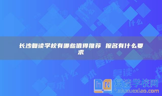 長(zhǎng)沙復(fù)讀學(xué)校有哪些值得推薦 報(bào)名有什么要求