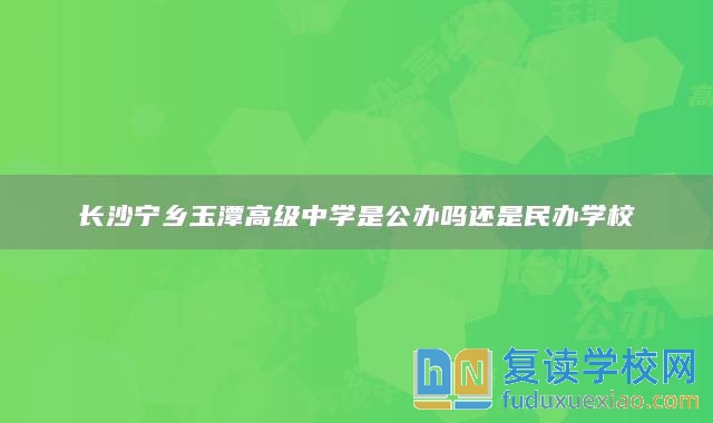 長(zhǎng)沙寧鄉(xiāng)玉潭高級(jí)中學(xué)是公辦嗎還是民辦學(xué)校