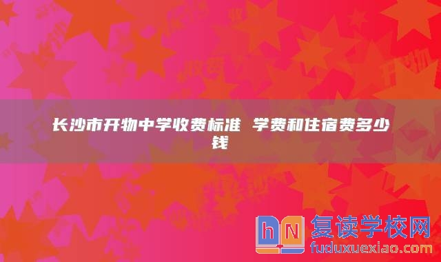 長沙市開物中學收費標準 學費和住宿費多少錢