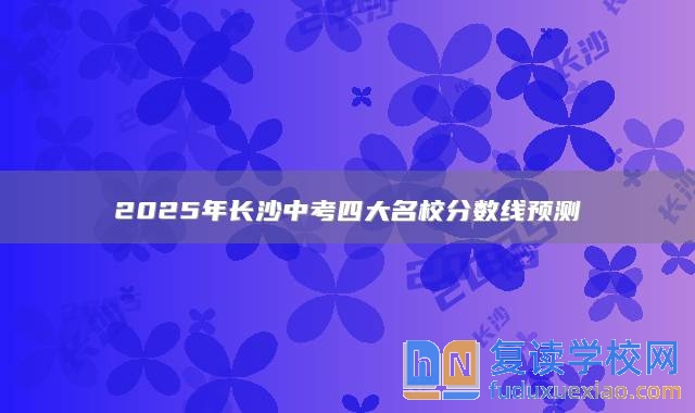 2025年長沙中考四大名校分?jǐn)?shù)線預(yù)測：660分左右