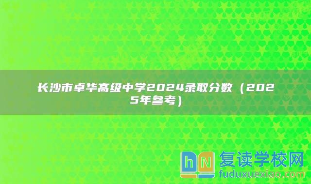 長沙市卓華高級中學(xué)2024錄取分?jǐn)?shù)（2025年參考）