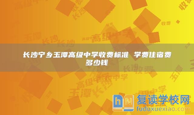 長沙寧鄉(xiāng)玉潭高級中學收費標準 學費住宿費多少錢