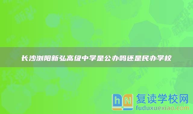 長沙瀏陽新弘高級(jí)中學(xué)是公辦嗎還是民辦學(xué)校