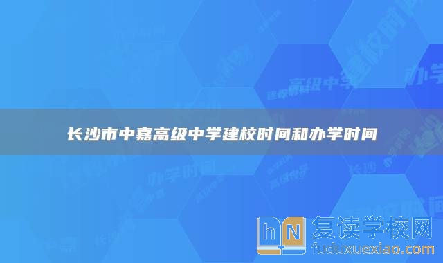 長沙市中嘉高級中學(xué)建校時間和辦學(xué)時間