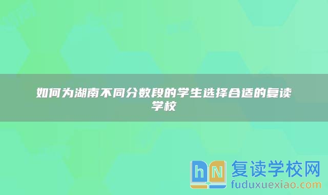 如何為湖南不同分?jǐn)?shù)段的學(xué)生選擇合適的復(fù)讀學(xué)校