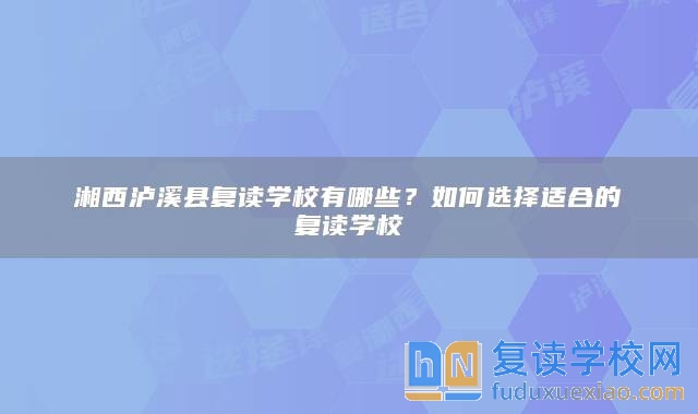 湘西瀘溪縣復(fù)讀學(xué)校有哪些？如何選擇適合的復(fù)讀學(xué)校
