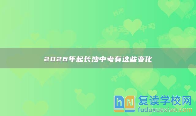 2026年起長(zhǎng)沙中考有這些變化