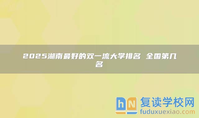 2025湖南最好的雙一流大學(xué)排名 全國第幾名