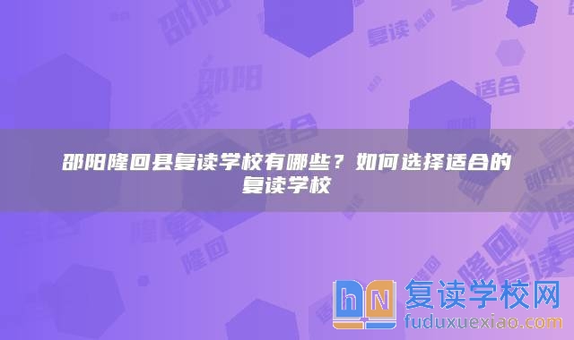 邵陽(yáng)隆回縣復(fù)讀學(xué)校有哪些？如何選擇適合的復(fù)讀學(xué)校