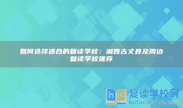 如何選擇適合的復(fù)讀學(xué)校：湘西古丈縣及周邊復(fù)讀學(xué)校推薦